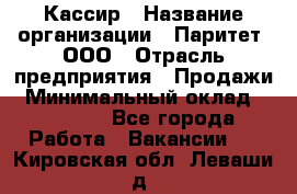 Кассир › Название организации ­ Паритет, ООО › Отрасль предприятия ­ Продажи › Минимальный оклад ­ 22 000 - Все города Работа » Вакансии   . Кировская обл.,Леваши д.